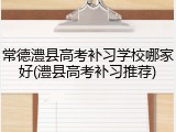常德澧县高考补习学校哪家好(澧县高考补习推荐)