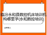 临汾永和县数控机床培训机构哪里学(永和数控培训)