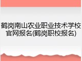 鹤岗南山农业职业技术学校官网报名(鹤岗职校报名)