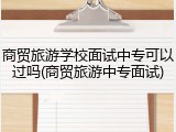 商贸旅游学校面试中专可以过吗(商贸旅游中专面试)