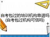 自考包过的培训机构靠谱吗(自考包过机构可信吗)