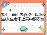 考不上高中去农校可以吗女生(女生考不上高中读农校)