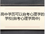 高中学历可以自考心理学的学校(自考心理学高中)