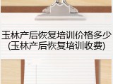玉林产后恢复培训价格多少(玉林产后恢复培训收费)