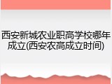 西安新城农业职高学校哪年成立(西安农高成立时间)