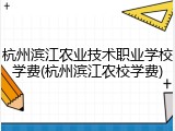 杭州滨江农业技术职业学校学费(杭州滨江农校学费)