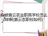 安顺紫云农业职高学校怎么样啊(紫云农职校如何)
