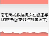 南阳卧龙数控机床在哪里学比较快(卧龙数控机床速学)
