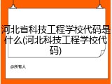 河北省科技工程学校代码是什么(河北科技工程学校代码)