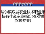 哈尔滨双城农业技术职业学校有什么专业(哈尔滨双城农校专业)