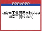 湖南省工业贸易学校排名(湖南工贸校排名)