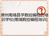 漳州南靖县学数控编程的培训学校(南靖数控编程培训)