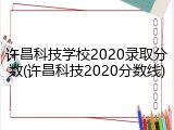 许昌科技学校2020录取分数(许昌科技2020分数线)