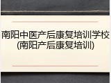 南阳中医产后康复培训学校(南阳产后康复培训)