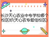 长沙天心农业中专学校哪个校区好(天心农专最佳校区)