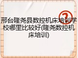 邢台隆尧县数控机床培训学校哪里比较好(隆尧数控机床培训)