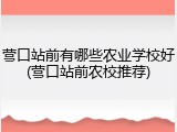 营口站前有哪些农业学校好(营口站前农校推荐)