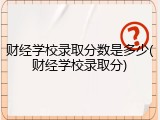 财经学校录取分数是多少(财经学校录取分)