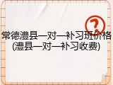 常德澧县一对一补习班价格(澧县一对一补习收费)