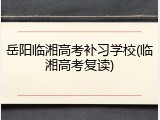 岳阳临湘高考补习学校(临湘高考复读)