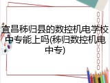 宜昌秭归县的数控机电学校中专能上吗(秭归数控机电中专)