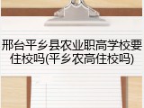 邢台平乡县农业职高学校要住校吗(平乡农高住校吗)
