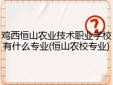 鸡西恒山农业技术职业学校有什么专业(恒山农校专业)