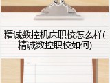 精诚数控机床职校怎么样(精诚数控职校如何)
