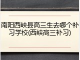 南阳西峡县高三生去哪个补习学校(西峡高三补习)