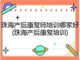珠海产后康复师培训哪家好(珠海产后康复培训)