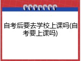 自考后要去学校上课吗(自考要上课吗)