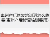 惠州产后修复培训班怎么收费(惠州产后修复培训费用)