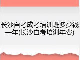 长沙自考成考培训班多少钱一年(长沙自考培训年费)