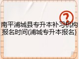 南平浦城县专升本补习机构报名时间(浦城专升本报名)