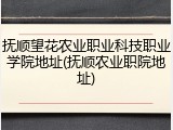 抚顺望花农业职业科技职业学院地址(抚顺农业职院地址)