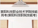 襄阳科技职业技术学院技能高考(襄阳科技职院技能考)