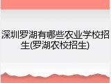 深圳罗湖有哪些农业学校招生(罗湖农校招生)
