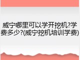 威宁哪里可以学开挖机?学费多少?(威宁挖机培训学费)