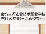 廊坊三河农业技术职业学校有什么专业(三河农校专业)