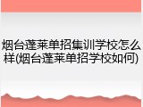 烟台蓬莱单招集训学校怎么样(烟台蓬莱单招学校如何)