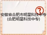 安徽省合肥市明星科技中专(合肥明星科技中专)