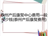 泰州产后康复中心费用一般多少钱(泰州产后康复费用)
