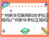 广州新华互联网科技学校正规吗(广州新华学校正规吗)