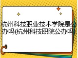 杭州科技职业技术学院是公办吗(杭州科技职院公办吗)