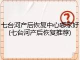 七台河产后恢复中心哪家好(七台河产后恢复推荐)