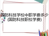国防科技学校中职学费多少(国防科技职校学费)
