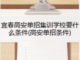 宜春高安单招集训学校要什么条件(高安单招条件)