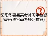 岳阳华容县高考补习学校哪家好(华容高考补习推荐)