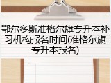 鄂尔多斯准格尔旗专升本补习机构报名时间(准格尔旗专升本报名)