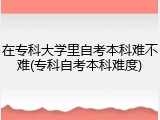 在专科大学里自考本科难不难(专科自考本科难度)